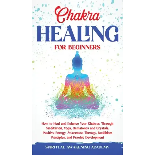 Chakra Healing for Beginners: How to Heal and Balance Your Chakras Through Meditation Yoga, Gemstones and Crystals. Positive Energy, Awareness thera