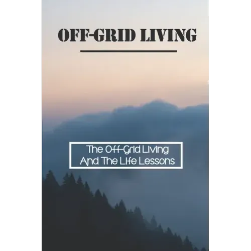 Off-Grid Living: The Off-Grid Living And The Life Lessons: Enjoy Off-Grid Living