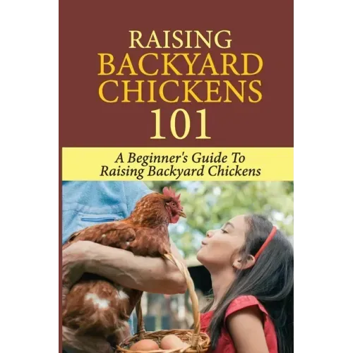 Raising Backyard Chickens 101: A Beginner's Guide To Raising Backyard Chickens: Everything You Need To Know To Care For Your Chickens