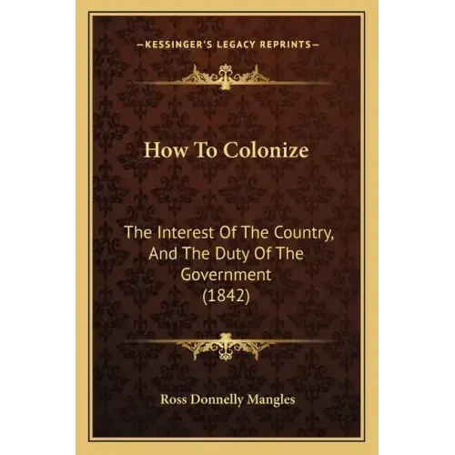 How To Colonize: The Interest Of The Country, And The Duty Of The Government (1842)