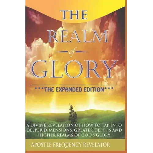The Realm Of Glory: A Divine Revelation Of How To Tap Into Higher Realms, Greater Depths And Deeper Territories Of The Glory Realm