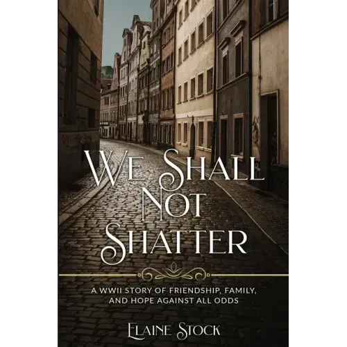 We Shall Not Shatter: A WWII Story of friendship, family, and hope against all odds