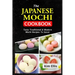 The Japanese Mochi Cookbook: Tasty Traditional & Modern Mochi Recipes To Savor