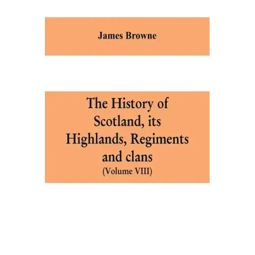 The history of Scotland, its Highlands, regiments and clans (Volume VIII)