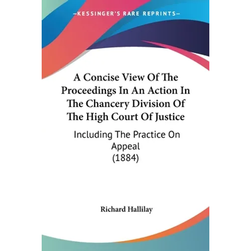 A Concise View Of The Proceedings In An Action In The Chancery Division Of The High Court Of Justice: Including The Practice On Appeal (1884)