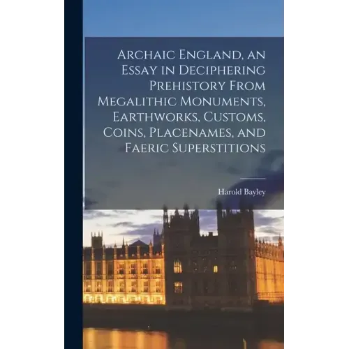 Archaic England, an Essay in Deciphering Prehistory From Megalithic Monuments, Earthworks, Customs, Coins, Placenames, and Faeric Superstitions