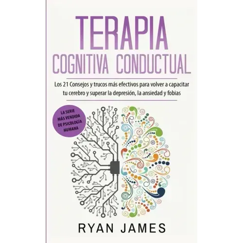 Terapia cognitiva conductual: Los 21 consejos y trucos más efectivos para volver a capacitar tu cerebro y superar la depresión, la ansiedad y fobias