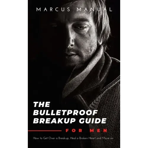 The Bulletproof Breakup Guide for Men: How to Get Over a Breakup, Heal a Broken Heart, and Move On