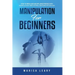 Manipulation for Beginners: How to Persuade and Influence People with Manipulation, Mind Control and Dark Psychology