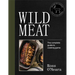 Wild Meat: From Field to Plate - Recipes from a Chef Who Hunts