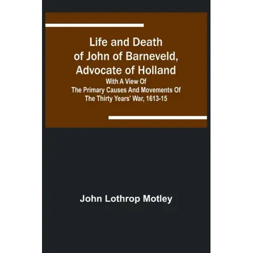 Life and Death of John of Barneveld, Advocate of Holland: with a view of the primary causes and movements of the Thirty Years' War, 1613-15