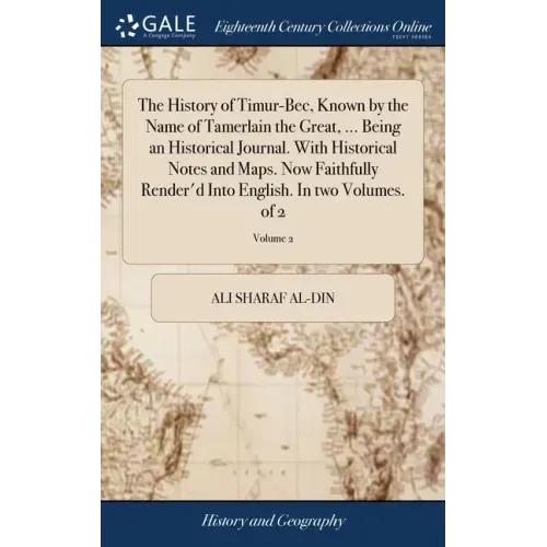 The History of Timur-Bec, Known by the Name of Tamerlain the Great, ... Being an Historical Journal. With Historical Notes and Maps. Now Faithfully Re