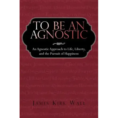 To Be an Agnostic: An Agnostic Approach to Life, Liberty, and the Pursuit of Happiness