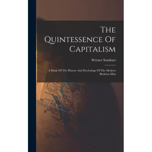 The Quintessence Of Capitalism: A Study Of The History And Psychology Of The Modern Business Man