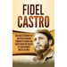 Fidel Castro: Una guía fascinante de un revolucionario comunista cubano que sirvió como presidente de Cuba durante más de 30 años