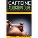Caffeine Addiction Cure: How To Overcome Caffeine Addiction Naturally in 10 Days