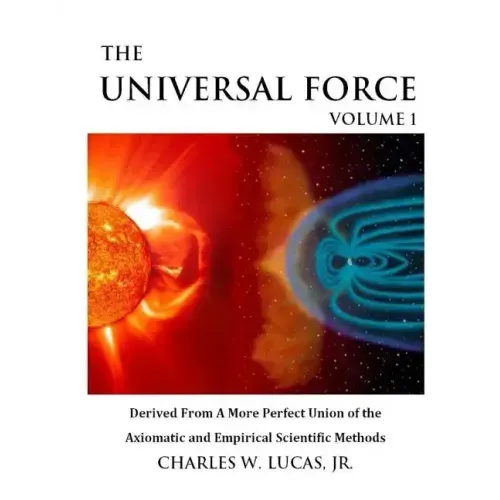 The Universal Force Volume 1: Derived From a More Perfect Union of the Axiomatic and Empirical Scientific Methods