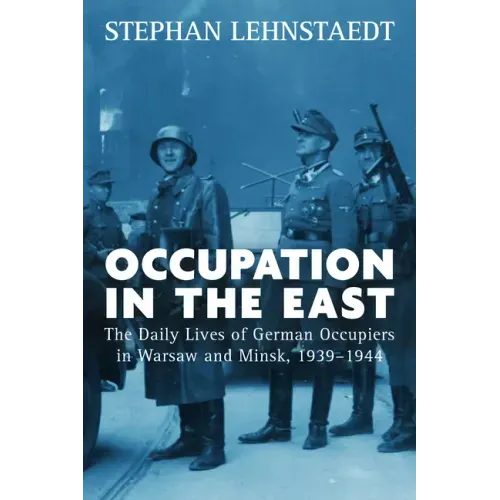 Occupation in the East: The Daily Lives of German Occupiers in Warsaw and Minsk, 1939-1944