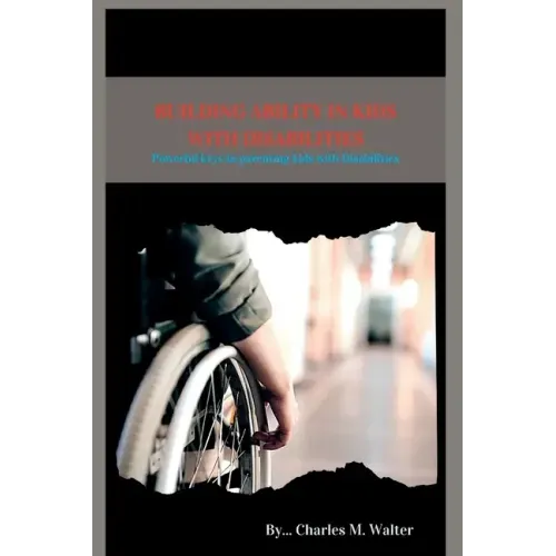 Building Ability in Kids with Disabilities: Powerful keys to parenting kids with Disabilities