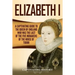 Elizabeth I: A Captivating Guide to the Queen of England Who Was the Last of the Five Monarchs of the House of Tudor