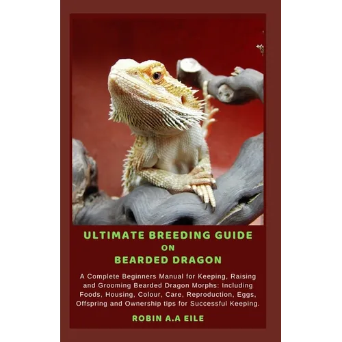 Ultimate Breeding Guide on Bearded Dragon: A Complete Beginners Manual for Keeping, Raising and Grooming Bearded Dragon Morphs: Including Foods, Housi