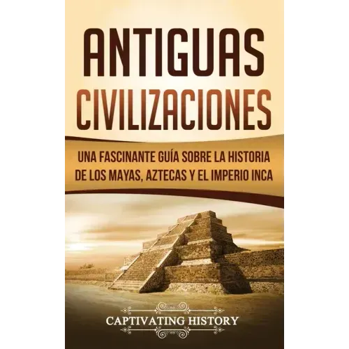 Antiguas Civilizaciones: Una Fascinante Guía sobre la Historia de los Mayas, Aztecas y el Imperio Inca