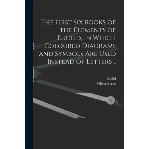 The First Six Books of the Elements of Euclid, in Which Coloured Diagrams and Symbols Are Used Instead of Letters ..
