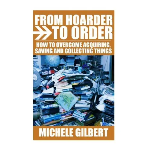 From Hoarder To Order: How To Stop Acquiring, Saving and Collecting Things