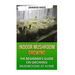 Indoor Mushroom Growing: The Beginner's Guide on Growing Mushrooms at Home: (Growing Mushrooms, Mushroom Gardening)