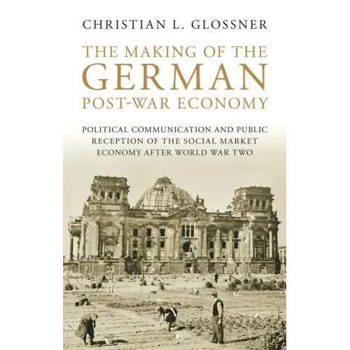 The Making of the German Post-War Economy Political Communication and Public Reception of the Social Market Economy After World War Two