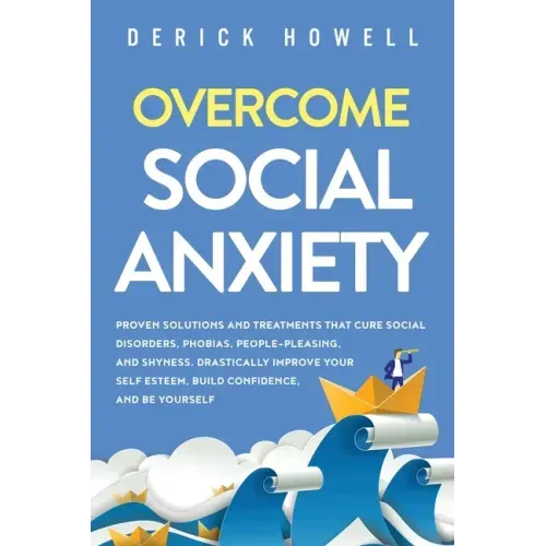 Overcome Social Anxiety: Proven Solutions and Treatments That Cure Social Disorders, Phobias, People-Pleasing, and Shyness. Drastically Improve