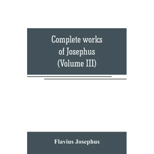 Complete works of Josephus. Antiquities of the Jews; The wars of the Jews against Apion, etc (Volume III)