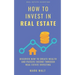How to Invest in Real Estate: Discover how to Create Wealth and Passive Income Through Real Estate Investing