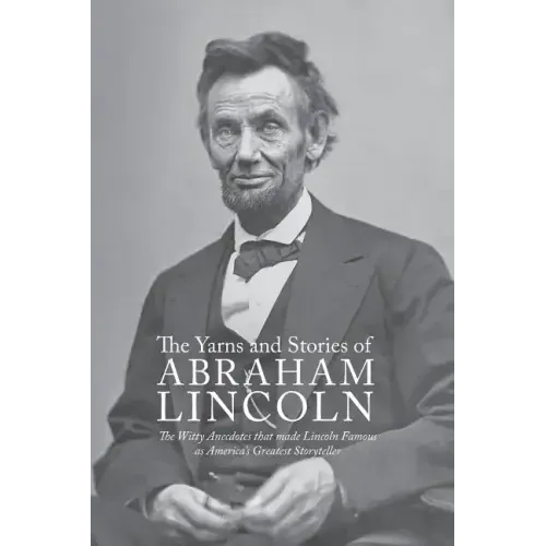 Yarns and Stories of Abraham Lincoln: The Witty Anecdotes That Made Lincoln Famous as America's Greatest Storyteller