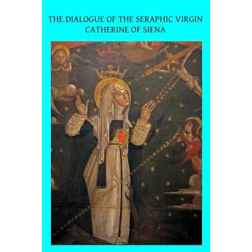 The Dialogue of the Seraphic Virgin Catherine of Siena: Dictated by her, while in a state of ecstasy, to her secretaries, and completed in the year 13