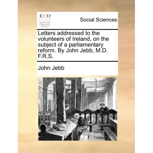 Letters Addressed to the Volunteers of Ireland, on the Subject of a Parliamentary Reform. by John Jebb, M.D. F.R.S.