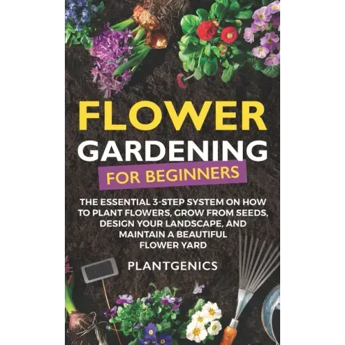Flower Gardening for Beginners: The Essential 3-Step System on How to Plant Flowers, Grow from Seeds, Design Your Landscape, and Maintain a Beautiful