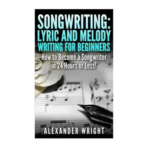 Songwriting: Lyric and Melody Writing for Beginners: How to Become a Songwriter in 24 Hours or Less!