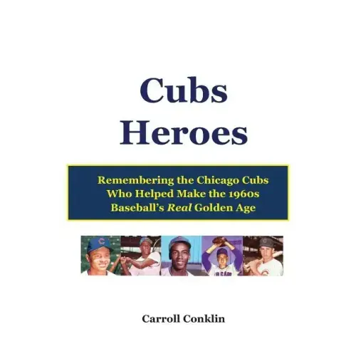 Cubs Heroes: Remembering the Chicago Cubs Who Helped Make the 1960s Baseball's Real Golden Age