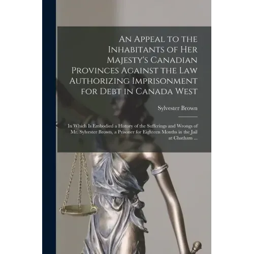 An Appeal to the Inhabitants of Her Majesty's Canadian Provinces Against the Law Authorizing Imprisonment for Debt in Canada West [microform]: in Whic