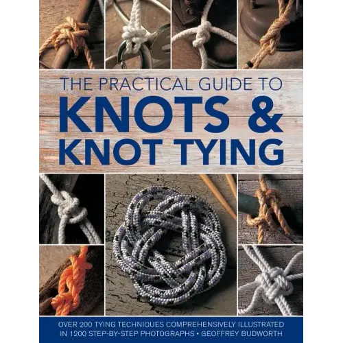 The Practical Guide to Knots and Knot Tying: Over 200 Tying Techniques, Comprehensively Illustrated in 1200 Step-By-Step Photographs