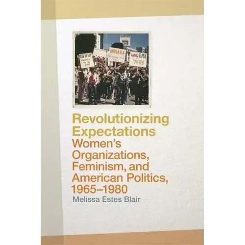Revolutionizing Expectations: Women's Organizations, Feminism, and American Politics, 1965-1980