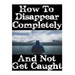 How To Disappear Completely and Not Get Caught: 26 Lessons On How To Evade The Authorities, Establish A New Identity, and Start A New Life Without Lea