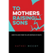 To Mothers Raising Sons: How to Love Them to Life Instead of Death