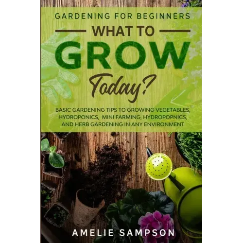 Gardening For Beginners: WHAT TO GROW TODAY? - Basic Gardening Tips To Growing Vegetables, Hydroponics, Mini Farming, Hydropopnics, and Herb Ga