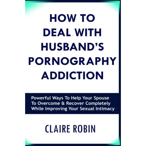 How to Deal with Husband's Pornography Addiction: Powerful Ways to Help Your Spouse to Overcome & Recover Completely, While Improving Your Sexual Inti