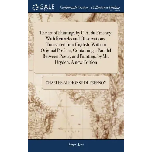 The art of Painting, by C.A. du Fresnoy; With Remarks and Observations. Translated Into English, With an Original Preface, Containing a Parallel Betwe