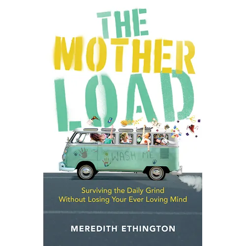 The Mother Load: Surviving the Daily Grind Without Losing Your Ever Loving Mind