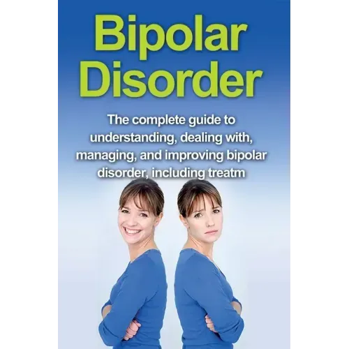 Bipolar Disorder: The complete guide to understanding, dealing with, managing, and improving bipolar disorder, including treatment optio