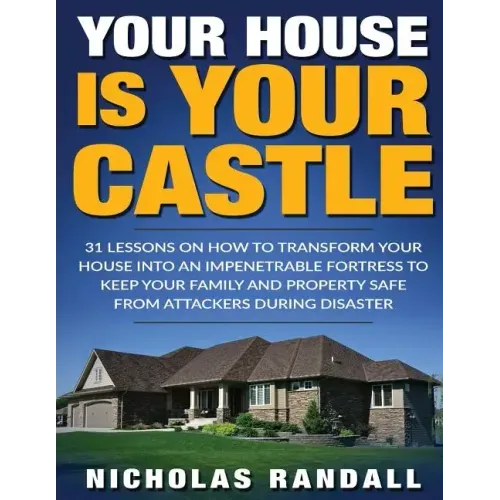 Your House Is Your Castle: 31 Lessons On How To Transform Your House Into An Impenetrable Fortress To Keep Your Family and Property Safe From Att